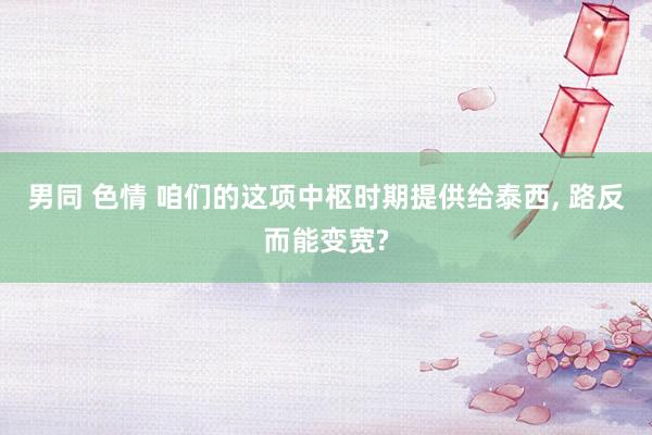 男同 色情 咱们的这项中枢时期提供给泰西， 路反而能变宽?