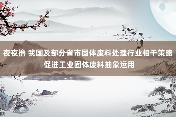 夜夜撸 我国及部分省市固体废料处理行业相干策略 促进工业固体废料抽象运用