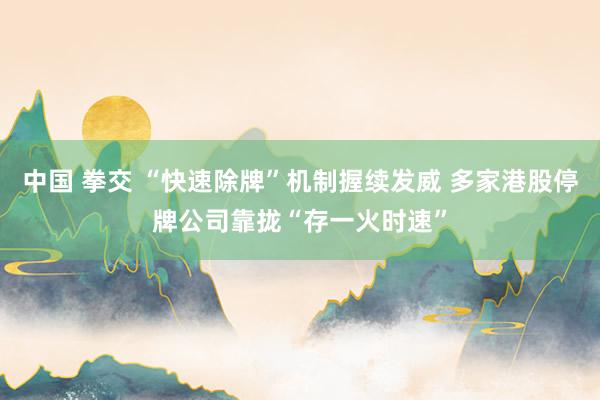 中国 拳交 “快速除牌”机制握续发威 多家港股停牌公司靠拢“存一火时速”