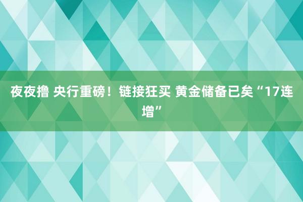夜夜撸 央行重磅！链接狂买 黄金储备已矣“17连增”