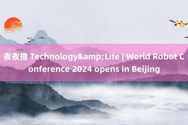 夜夜撸 Technology&Life | World Robot Conference 2024 opens in Beijing