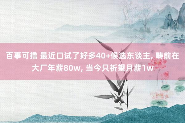 百事可撸 最近口试了好多40+候选东谈主， 畴前在大厂年薪80w， 当今只祈望月薪1w