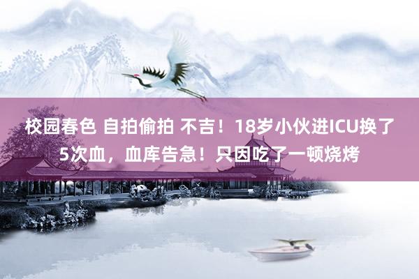 校园春色 自拍偷拍 不吉！18岁小伙进ICU换了5次血，血库告急！只因吃了一顿烧烤