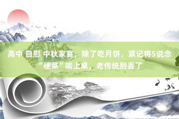 高中 自慰 中秋家宴，除了吃月饼，紧记将5说念“硬菜”端上桌，老传统别丢了