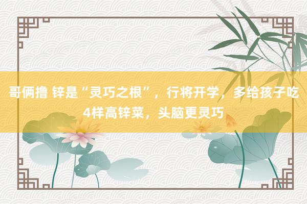 哥俩撸 锌是“灵巧之根”，行将开学，多给孩子吃4样高锌菜，头脑更灵巧
