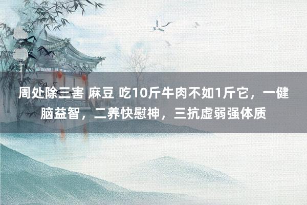 周处除三害 麻豆 吃10斤牛肉不如1斤它，一健脑益智，二养快慰神，三抗虚弱强体质