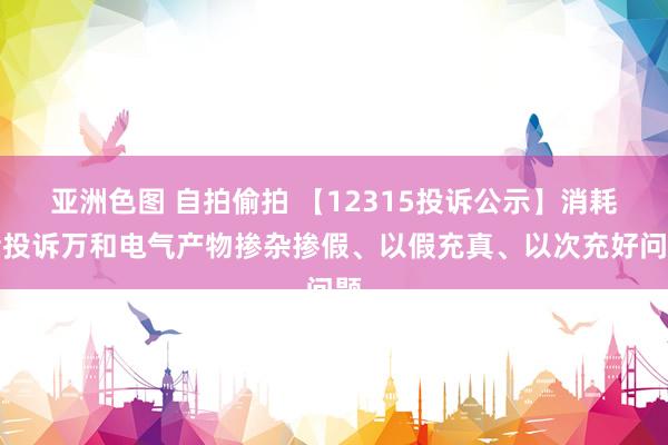 亚洲色图 自拍偷拍 【12315投诉公示】消耗者投诉万和电气产物掺杂掺假、以假充真、以次充好问题