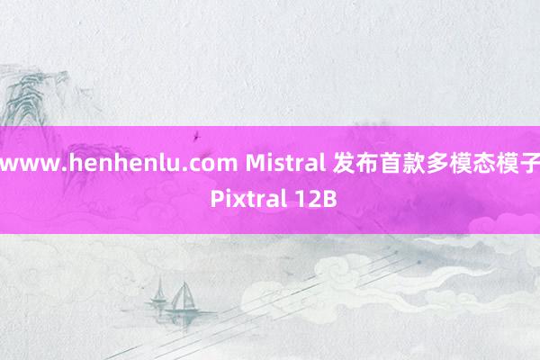 www.henhenlu.com Mistral 发布首款多模态模子 Pixtral 12B