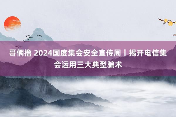 哥俩撸 2024国度集会安全宣传周丨揭开电信集会运用三大典型骗术