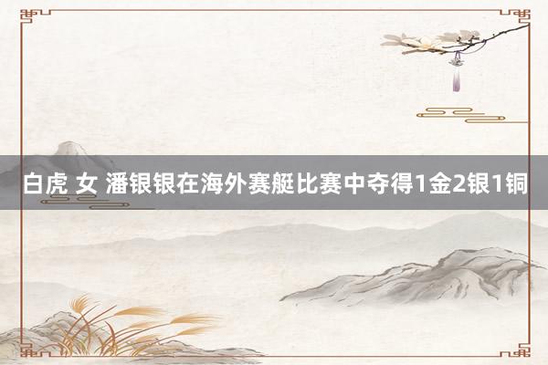 白虎 女 潘银银在海外赛艇比赛中夺得1金2银1铜