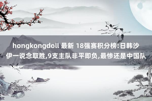 hongkongdoll 最新 18强赛积分榜:日韩沙伊一说念取胜，9支主队非平即负，最惨还是中国队