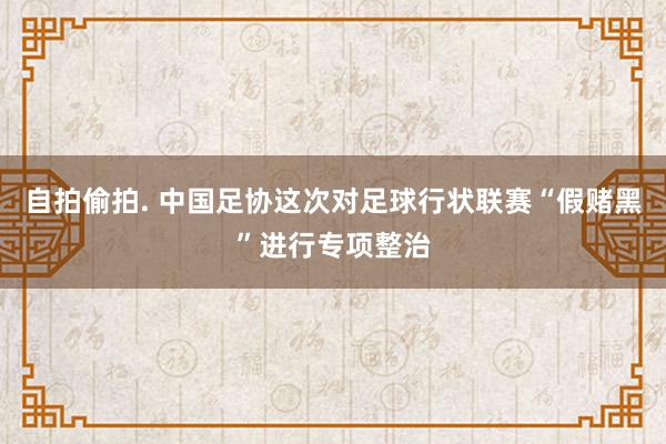 自拍偷拍. 中国足协这次对足球行状联赛“假赌黑”进行专项整治