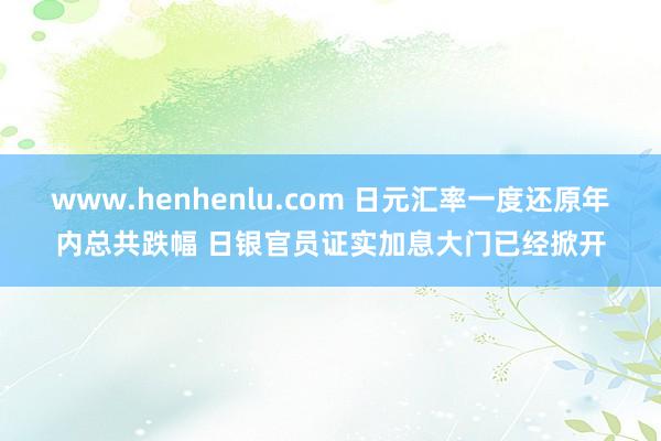 www.henhenlu.com 日元汇率一度还原年内总共跌幅 日银官员证实加息大门已经掀开