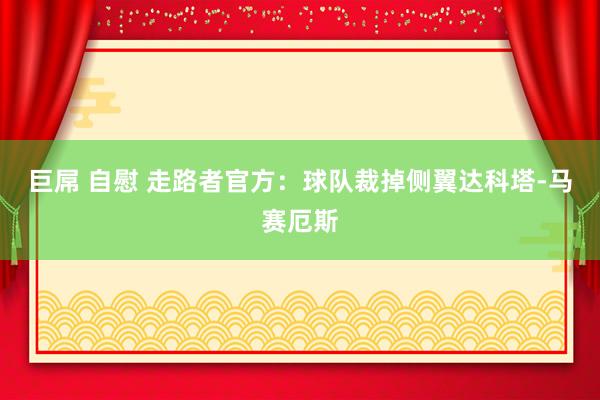 巨屌 自慰 走路者官方：球队裁掉侧翼达科塔-马赛厄斯