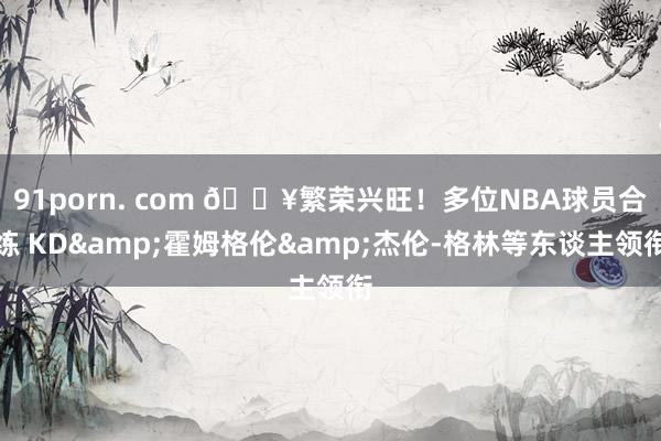 91porn. com 🔥繁荣兴旺！多位NBA球员合练 KD&霍姆格伦&杰伦-格林等东谈主领衔