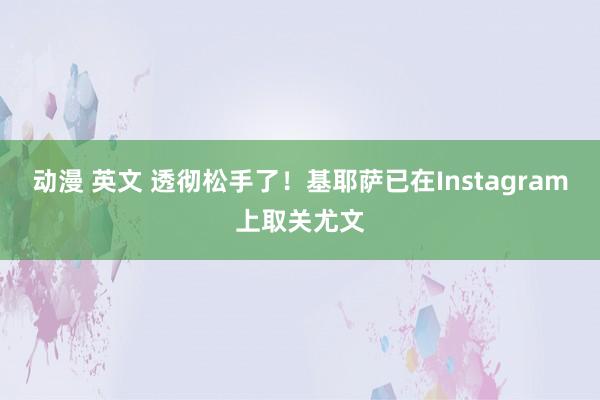 动漫 英文 透彻松手了！基耶萨已在Instagram上取关尤文