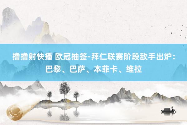 撸撸射快播 欧冠抽签-拜仁联赛阶段敌手出炉：巴黎、巴萨、本菲卡、维拉
