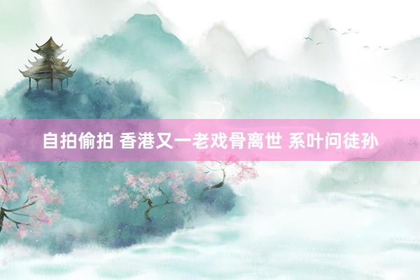 自拍偷拍 香港又一老戏骨离世 系叶问徒孙