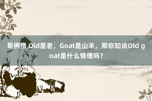 哥俩撸 Old是老，Goat是山羊，那你知谈Old goat是什么情理吗？