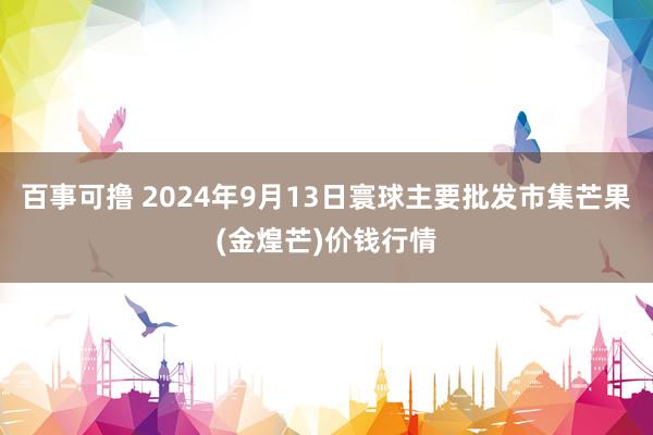 百事可撸 2024年9月13日寰球主要批发市集芒果(金煌芒)价钱行情