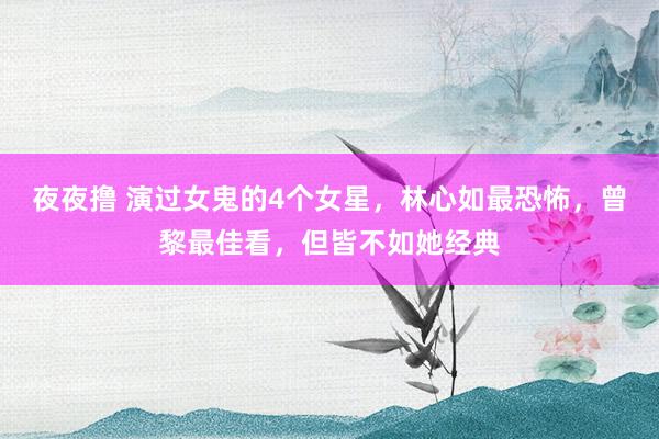 夜夜撸 演过女鬼的4个女星，林心如最恐怖，曾黎最佳看，但皆不如她经典