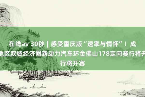 在线av 30秒∣感受重庆版“速率与情怀”！成渝地区双城经济圈新动力汽车环金佛山178定向赛行将开赛
