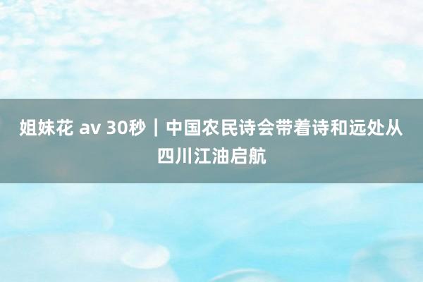 姐妹花 av 30秒｜中国农民诗会带着诗和远处从四川江油启航