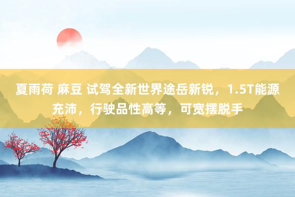 夏雨荷 麻豆 试驾全新世界途岳新锐，1.5T能源充沛，行驶品性高等，可宽摆脱手