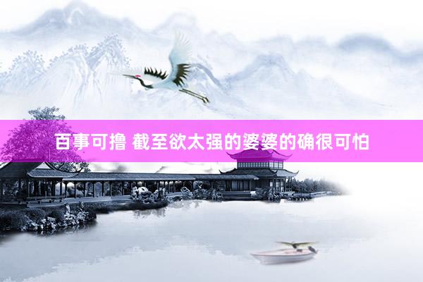 百事可撸 截至欲太强的婆婆的确很可怕