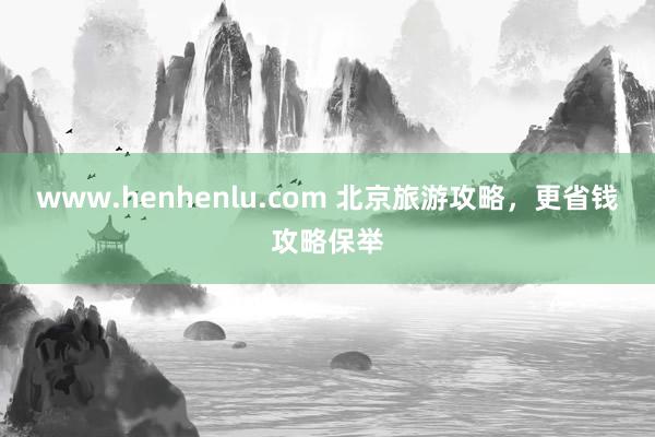 www.henhenlu.com 北京旅游攻略，更省钱攻略保举