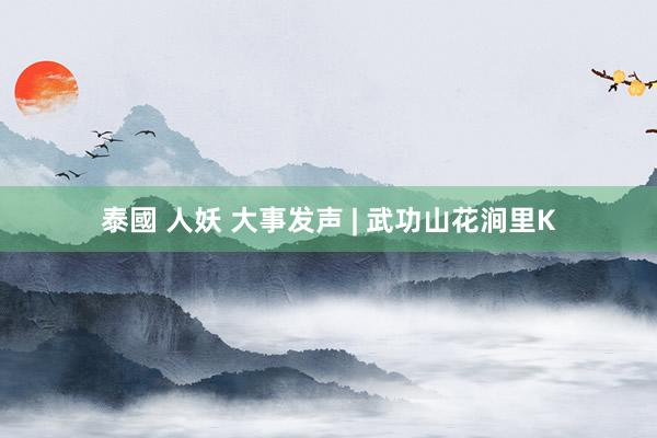 泰國 人妖 大事发声 | 武功山花涧里K