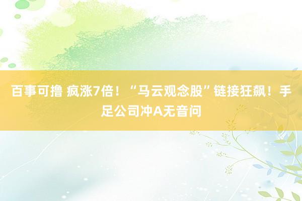 百事可撸 疯涨7倍！“马云观念股”链接狂飙！手足公司冲A无音问