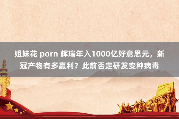 姐妹花 porn 辉瑞年入1000亿好意思元，新冠产物有多赢利？此前否定研发变种病毒