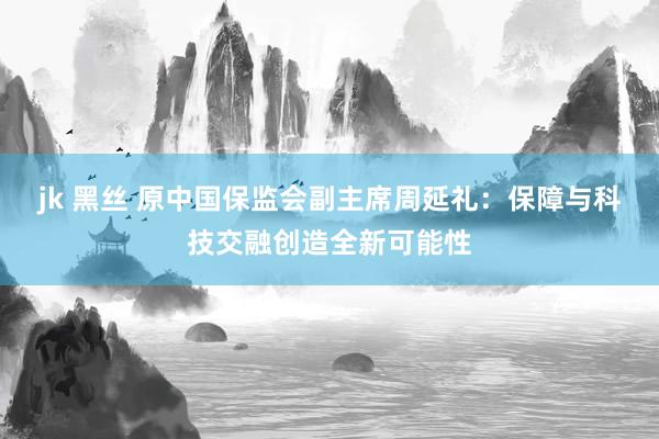 jk 黑丝 原中国保监会副主席周延礼：保障与科技交融创造全新可能性