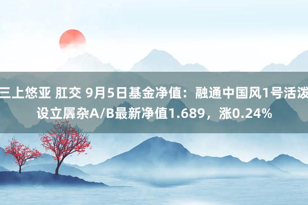 三上悠亚 肛交 9月5日基金净值：融通中国风1号活泼设立羼杂A/B最新净值1.689，涨0.24%