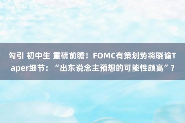 勾引 初中生 重磅前瞻！FOMC有策划势将晓谕Taper细节：“出东说念主预想的可能性颇高”？
