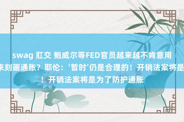 swag 肛交 鲍威尔等FED官员越来越不肯意用“暂时”一词来刻画通胀？耶伦：‘暂时’仍是合理的！开销法案将是为了防护通胀