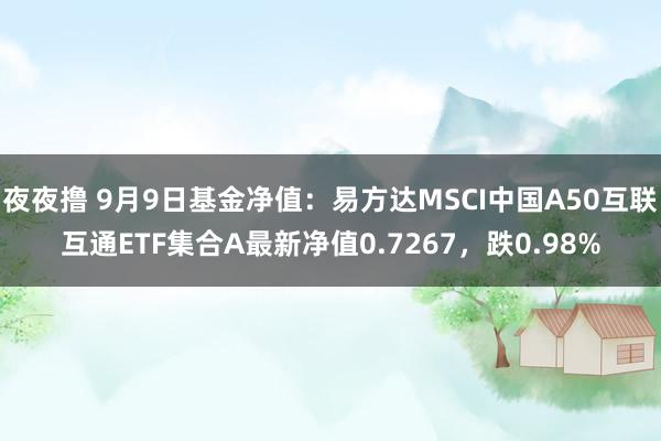 夜夜撸 9月9日基金净值：易方达MSCI中国A50互联互通ETF集合A最新净值0.7267，跌0.98%