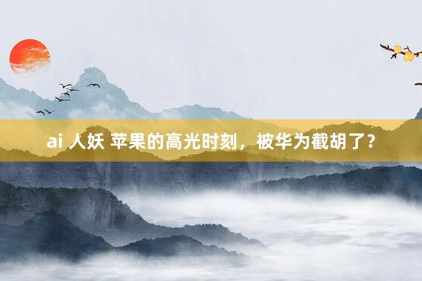 ai 人妖 苹果的高光时刻，被华为截胡了？