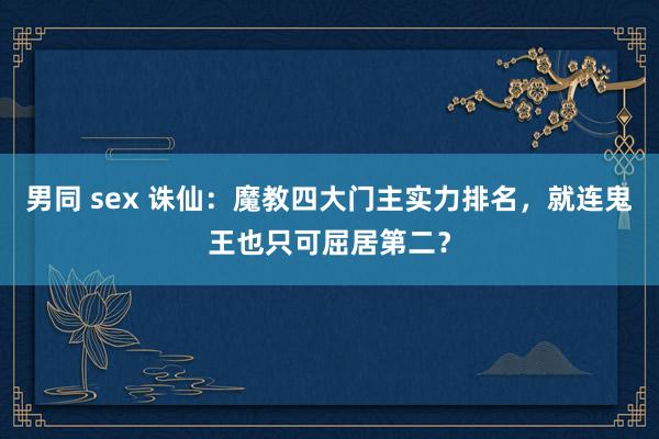男同 sex 诛仙：魔教四大门主实力排名，就连鬼王也只可屈居第二？