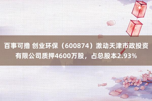 百事可撸 创业环保（600874）激动天津市政投资有限公司质押4600万股，占总股本2.93%