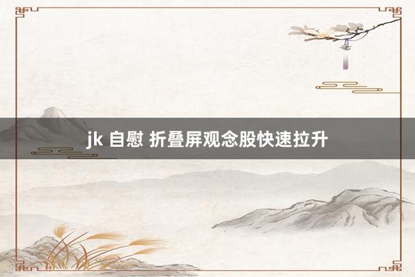 jk 自慰 折叠屏观念股快速拉升