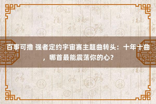 百事可撸 强者定约宇宙赛主题曲转头：十年十曲，哪首最能震荡你的心？