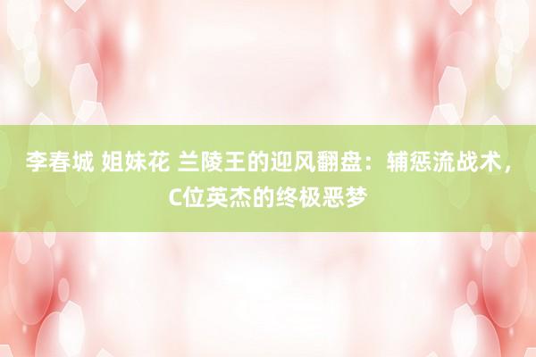 李春城 姐妹花 兰陵王的迎风翻盘：辅惩流战术，C位英杰的终极恶梦