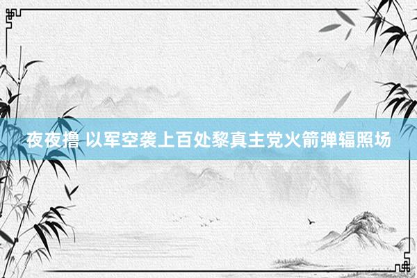 夜夜撸 以军空袭上百处黎真主党火箭弹辐照场