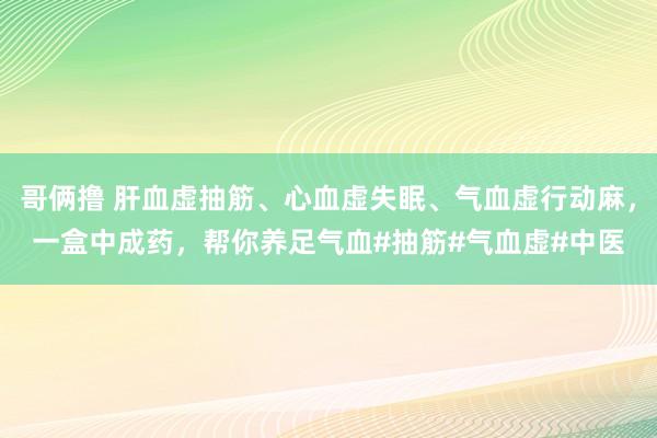 哥俩撸 肝血虚抽筋、心血虚失眠、气血虚行动麻，一盒中成药，帮你养足气血#抽筋#气血虚#中医