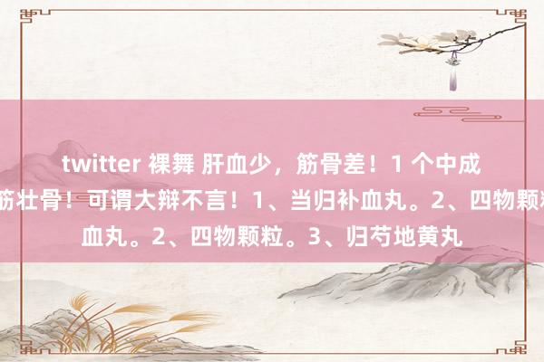 twitter 裸舞 肝血少，筋骨差！1 个中成药，养血安神、强筋壮骨！可谓大辩不言！1、当归补血丸。2、四物颗粒。3、归芍地黄丸