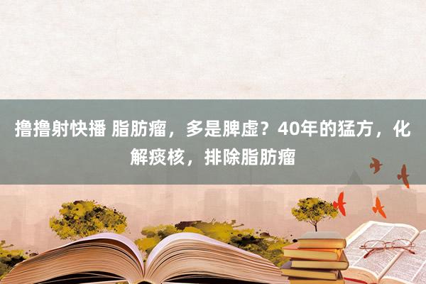 撸撸射快播 脂肪瘤，多是脾虚？40年的猛方，化解痰核，排除脂肪瘤