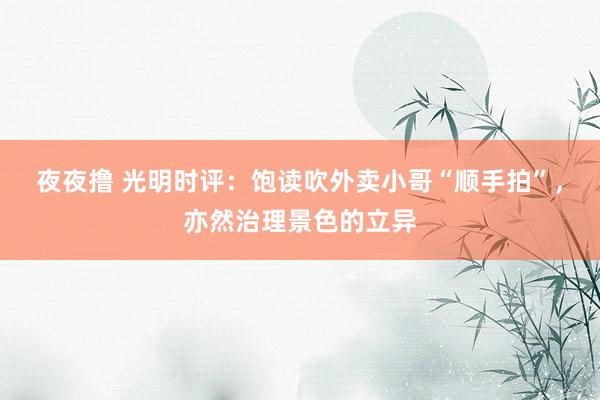 夜夜撸 光明时评：饱读吹外卖小哥“顺手拍”，亦然治理景色的立异