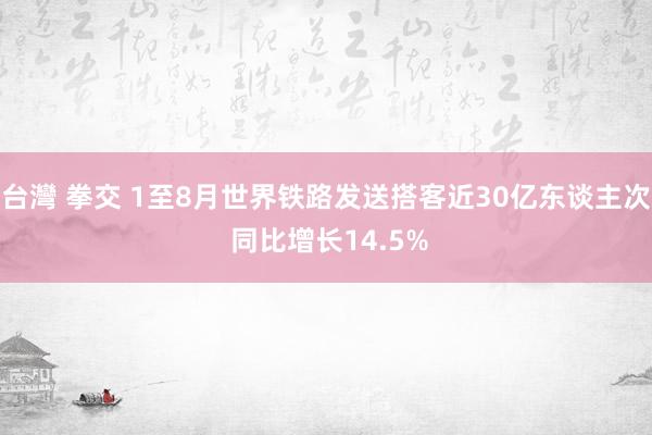 台灣 拳交 1至8月世界铁路发送搭客近30亿东谈主次 同比增长14.5%